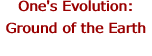 One's Evolution: Ground of the Earth